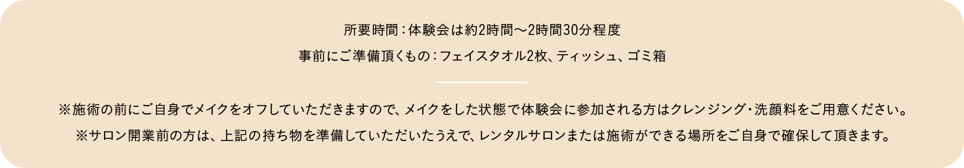 体験会の所要時間は約2~2.5時間程度。ご準備いただくもの：フェイスタオル2枚、テイッシュ、ゴミ箱