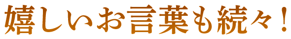 嬉しいお言葉も続々！