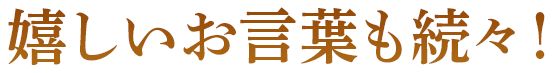 嬉しいお言葉も続々！