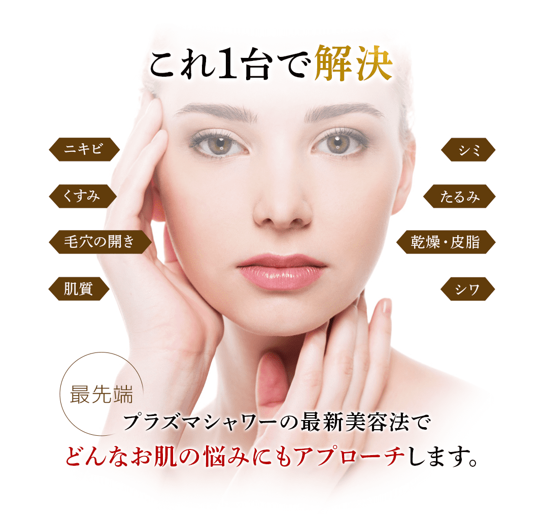 これ一台で解決。プラズマシャワーの最新美容法で、どんなお肌の悩みにもアプローチします。