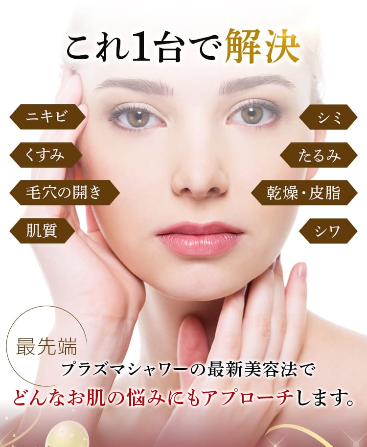 これ一台で解決。プラズマシャワーの最新美容法で、どんなお肌の悩みにもアプローチします。