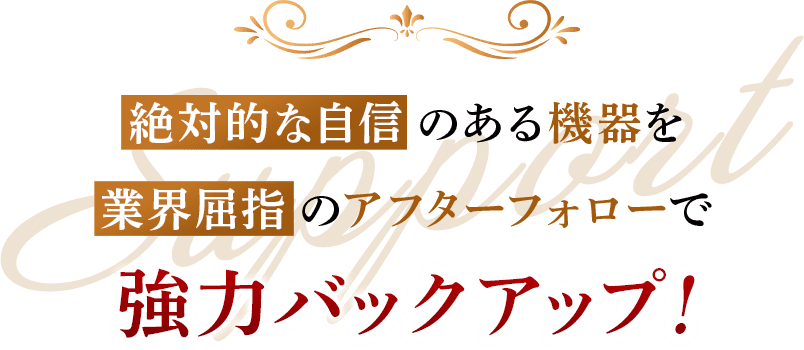 絶対的な自信のある機器を業界屈指のアフターフォローで強力バックアップ！